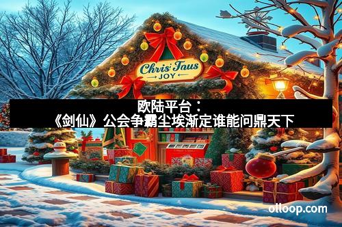 欧陆平台:《剑仙》公会争霸尘埃渐定谁能问鼎天下